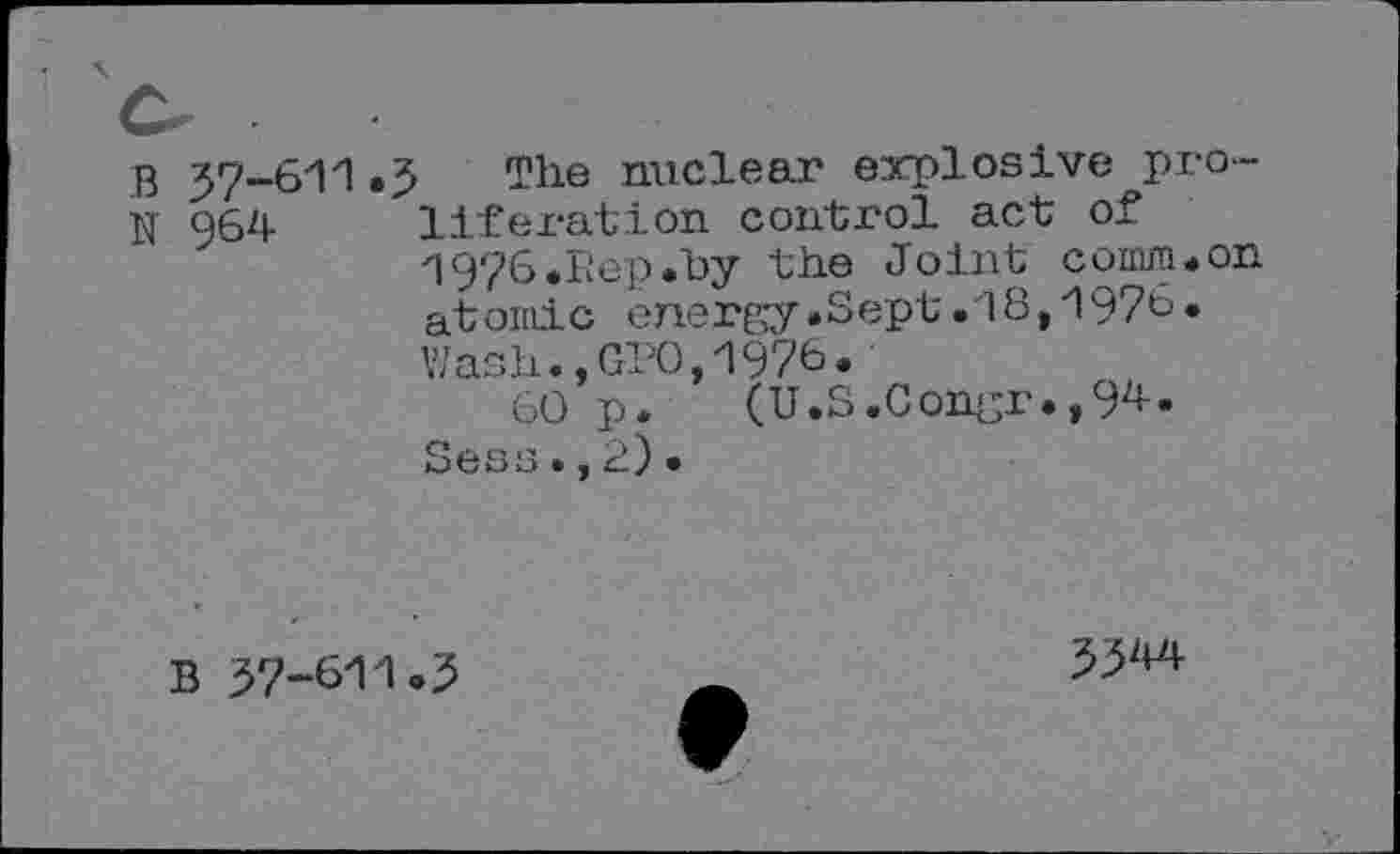 ﻿B 57-611.5
N 964
The nuclear explosive proliferation control act of 1976.Rep.by the Joint comm.on atomic energy.Sept.18,1976• Wash.,GPO,1976.
60 p* (U.S.Congi'. ,9^»
Sess.,2).
B 57-611.5
5544